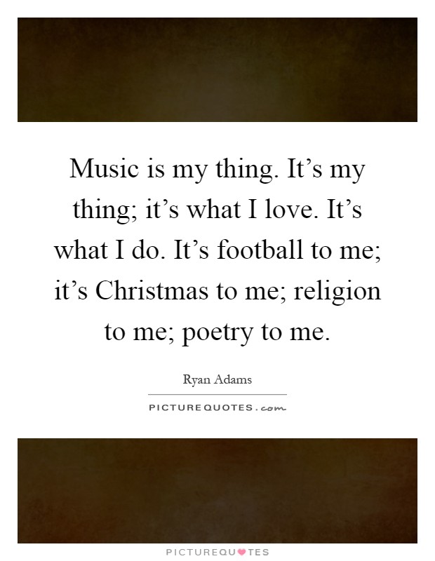 Music is my thing. It's my thing; it's what I love. It's what I do. It's football to me; it's Christmas to me; religion to me; poetry to me Picture Quote #1