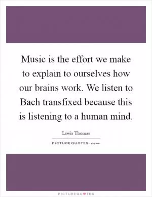 Music is the effort we make to explain to ourselves how our brains work. We listen to Bach transfixed because this is listening to a human mind Picture Quote #1