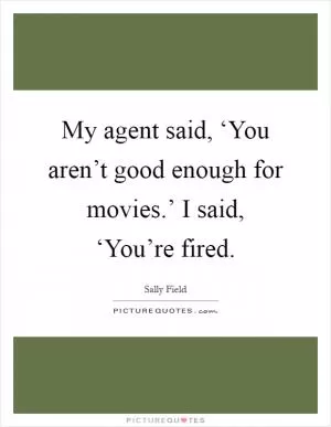 My agent said, ‘You aren’t good enough for movies.’ I said, ‘You’re fired Picture Quote #1