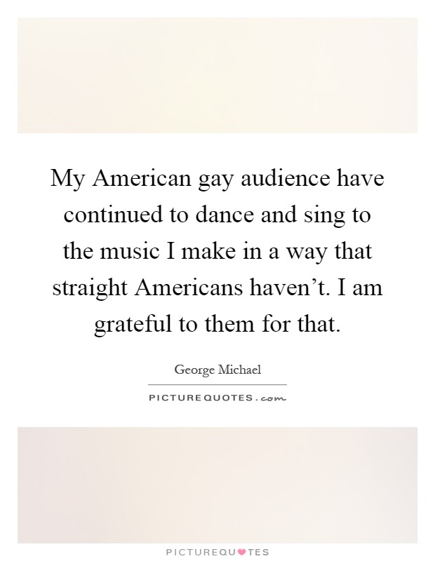 My American gay audience have continued to dance and sing to the music I make in a way that straight Americans haven't. I am grateful to them for that Picture Quote #1