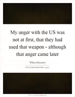My anger with the US was not at first, that they had used that weapon - although that anger came later Picture Quote #1