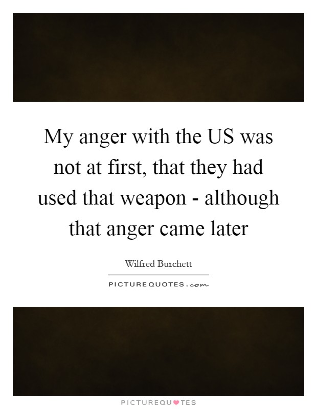 My anger with the US was not at first, that they had used that weapon - although that anger came later Picture Quote #1