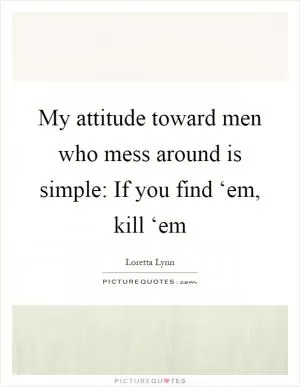My attitude toward men who mess around is simple: If you find ‘em, kill ‘em Picture Quote #1