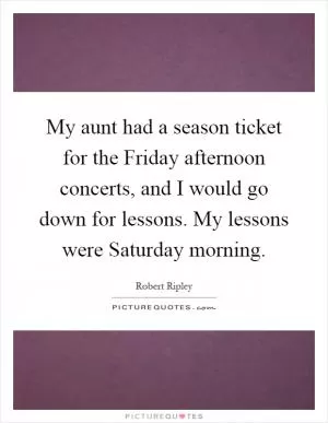 My aunt had a season ticket for the Friday afternoon concerts, and I would go down for lessons. My lessons were Saturday morning Picture Quote #1