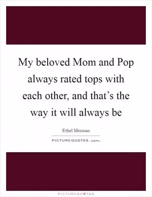 My beloved Mom and Pop always rated tops with each other, and that’s the way it will always be Picture Quote #1