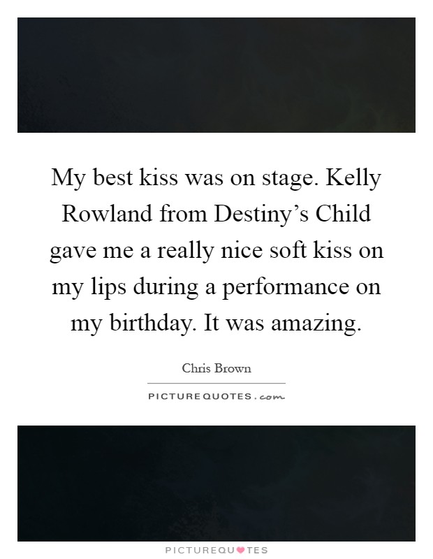 My best kiss was on stage. Kelly Rowland from Destiny's Child gave me a really nice soft kiss on my lips during a performance on my birthday. It was amazing Picture Quote #1