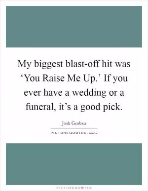 My biggest blast-off hit was ‘You Raise Me Up.’ If you ever have a wedding or a funeral, it’s a good pick Picture Quote #1