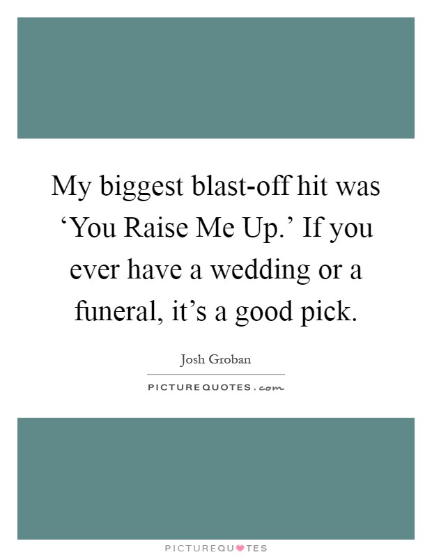 My biggest blast-off hit was ‘You Raise Me Up.' If you ever have a wedding or a funeral, it's a good pick Picture Quote #1