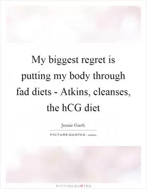 My biggest regret is putting my body through fad diets - Atkins, cleanses, the hCG diet Picture Quote #1