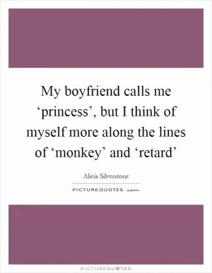My boyfriend calls me ‘princess’, but I think of myself more along the lines of ‘monkey’ and ‘retard’ Picture Quote #1