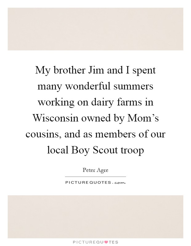 My brother Jim and I spent many wonderful summers working on dairy farms in Wisconsin owned by Mom's cousins, and as members of our local Boy Scout troop Picture Quote #1