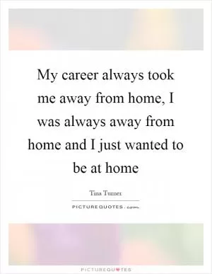 My career always took me away from home, I was always away from home and I just wanted to be at home Picture Quote #1