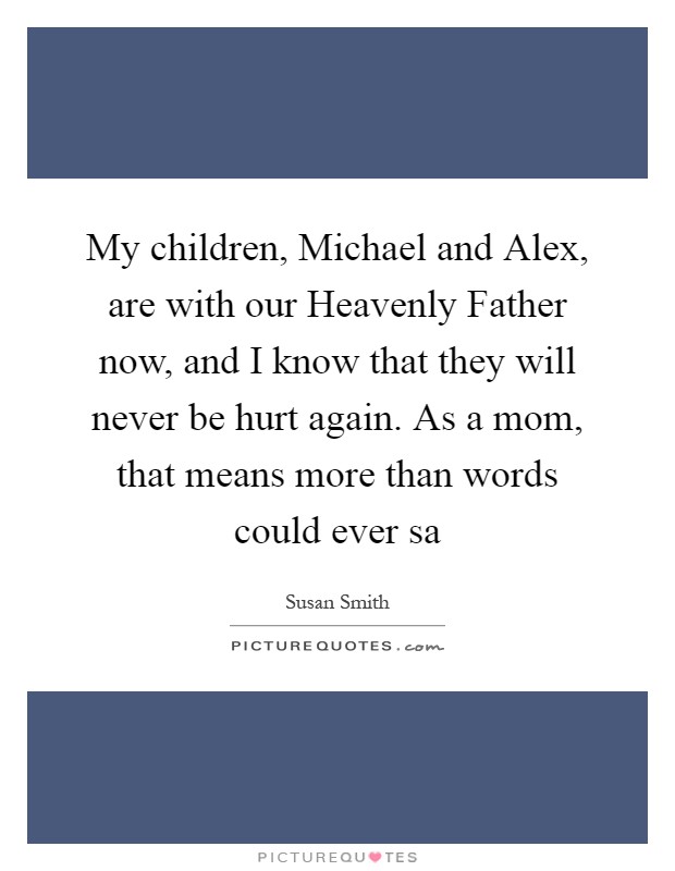 My children, Michael and Alex, are with our Heavenly Father now, and I know that they will never be hurt again. As a mom, that means more than words could ever sa Picture Quote #1