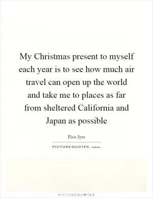 My Christmas present to myself each year is to see how much air travel can open up the world and take me to places as far from sheltered California and Japan as possible Picture Quote #1
