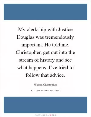 My clerkship with Justice Douglas was tremendously important. He told me, Christopher, get out into the stream of history and see what happens. I’ve tried to follow that advice Picture Quote #1