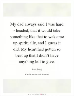 My dad always said I was hard - headed, that it would take something like that to wake me up spiritually, and I guess it did. My heart had gotten so beat up that I didn’t have anything left to give Picture Quote #1