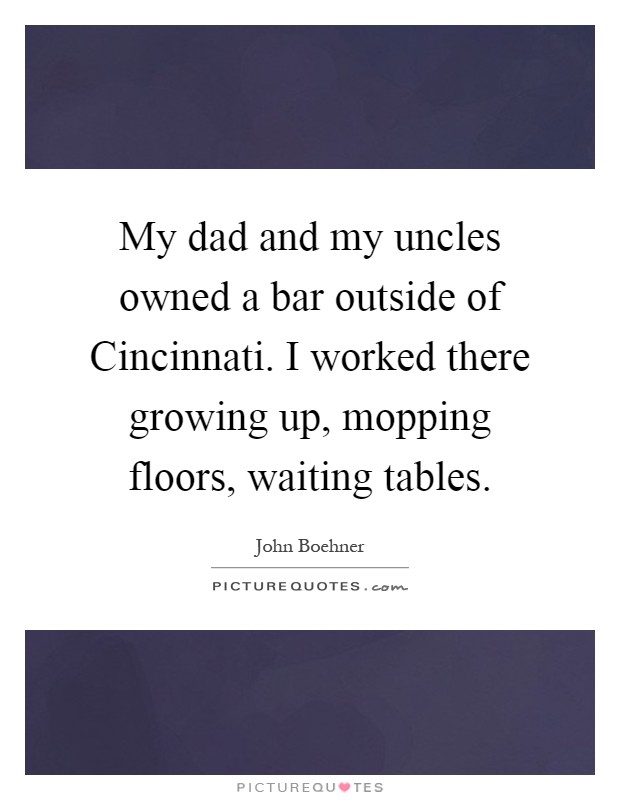 My dad and my uncles owned a bar outside of Cincinnati. I worked there growing up, mopping floors, waiting tables Picture Quote #1