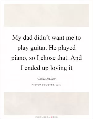 My dad didn’t want me to play guitar. He played piano, so I chose that. And I ended up loving it Picture Quote #1