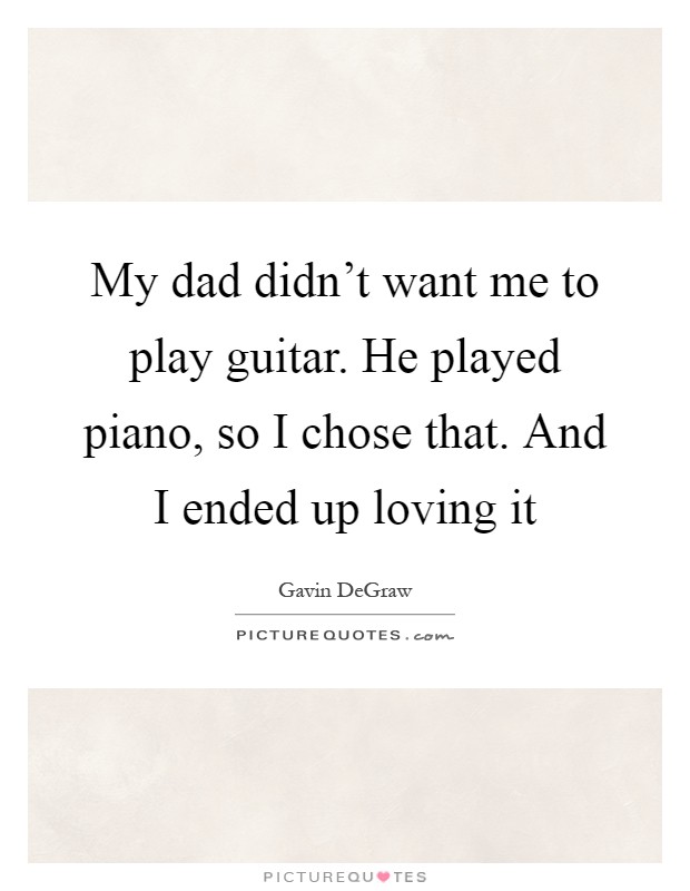 My dad didn't want me to play guitar. He played piano, so I chose that. And I ended up loving it Picture Quote #1