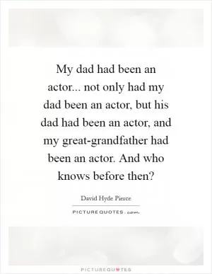 My dad had been an actor... not only had my dad been an actor, but his dad had been an actor, and my great-grandfather had been an actor. And who knows before then? Picture Quote #1