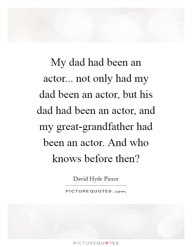 My dad had been an actor... not only had my dad been an actor, but his dad had been an actor, and my great-grandfather had been an actor. And who knows before then? Picture Quote #1