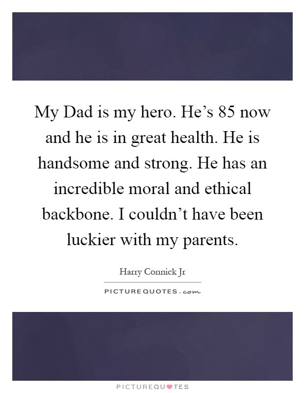 My Dad is my hero. He's 85 now and he is in great health. He is handsome and strong. He has an incredible moral and ethical backbone. I couldn't have been luckier with my parents Picture Quote #1
