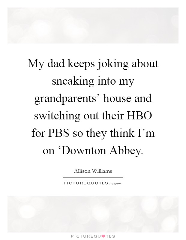 My dad keeps joking about sneaking into my grandparents' house and switching out their HBO for PBS so they think I'm on ‘Downton Abbey Picture Quote #1