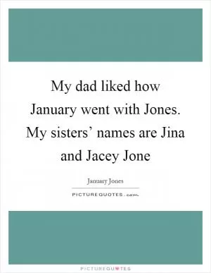 My dad liked how January went with Jones. My sisters’ names are Jina and Jacey Jone Picture Quote #1