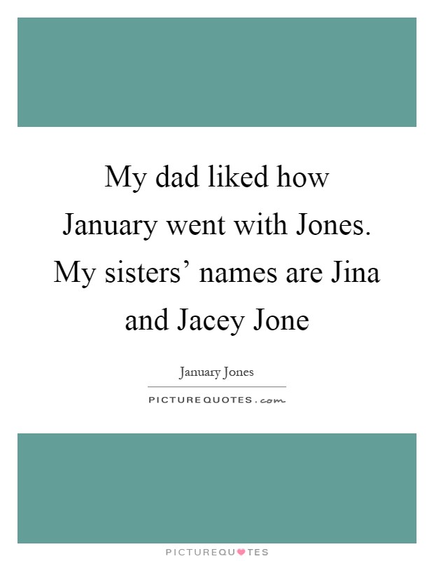 My dad liked how January went with Jones. My sisters' names are Jina and Jacey Jone Picture Quote #1