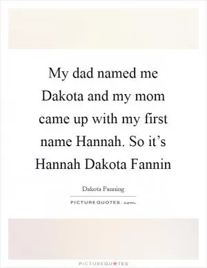 My dad named me Dakota and my mom came up with my first name Hannah. So it’s Hannah Dakota Fannin Picture Quote #1