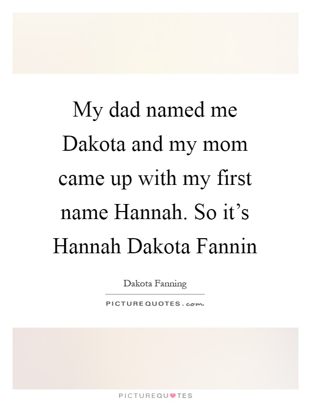 My dad named me Dakota and my mom came up with my first name Hannah. So it's Hannah Dakota Fannin Picture Quote #1