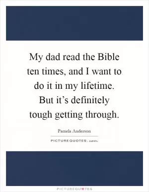 My dad read the Bible ten times, and I want to do it in my lifetime. But it’s definitely tough getting through Picture Quote #1