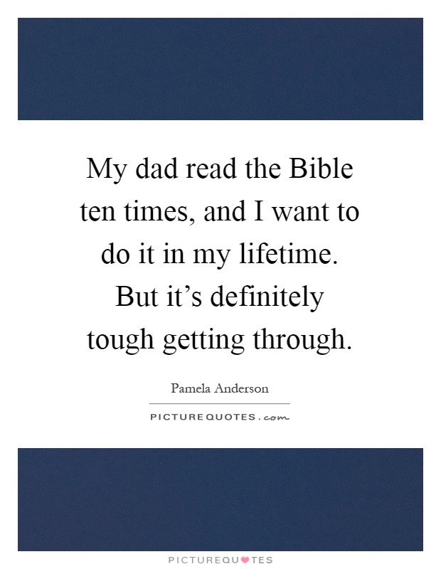 My dad read the Bible ten times, and I want to do it in my lifetime. But it's definitely tough getting through Picture Quote #1