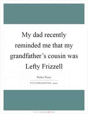 My dad recently reminded me that my grandfather’s cousin was Lefty Frizzell Picture Quote #1