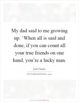 My dad said to me growing up: ‘When all is said and done, if you can count all your true friends on one hand, you’re a lucky man Picture Quote #1