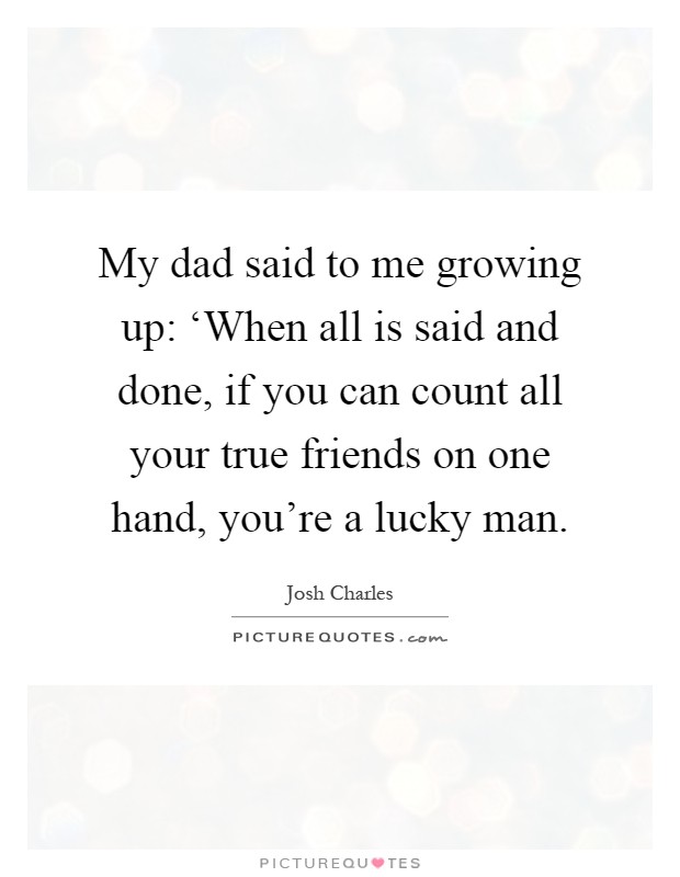 My dad said to me growing up: ‘When all is said and done, if you can count all your true friends on one hand, you're a lucky man Picture Quote #1