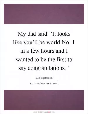 My dad said: ‘It looks like you’ll be world No. 1 in a few hours and I wanted to be the first to say congratulations. ‘ Picture Quote #1