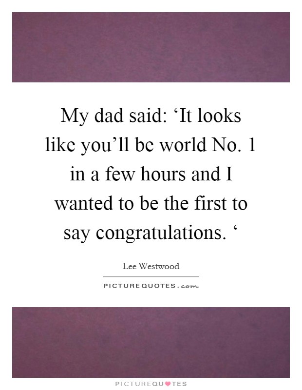 My dad said: ‘It looks like you'll be world No. 1 in a few hours and I wanted to be the first to say congratulations. ‘ Picture Quote #1