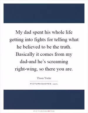 My dad spent his whole life getting into fights for telling what he believed to be the truth. Basically it comes from my dad-and he’s screaming right-wing, so there you are Picture Quote #1