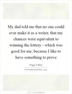 My dad told me that no one could ever make it as a writer, that my chances were equivalent to winning the lottery - which was good for me, because I like to have something to prove Picture Quote #1