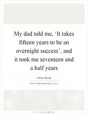 My dad told me, ‘It takes fifteen years to be an overnight success’, and it took me seventeen and a half years Picture Quote #1