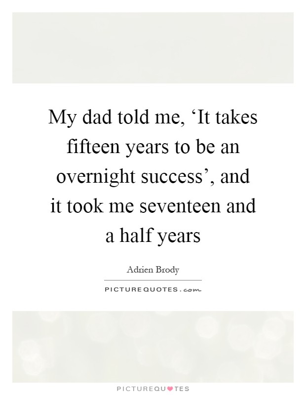 My dad told me, ‘It takes fifteen years to be an overnight success', and it took me seventeen and a half years Picture Quote #1