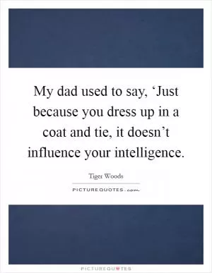 My dad used to say, ‘Just because you dress up in a coat and tie, it doesn’t influence your intelligence Picture Quote #1