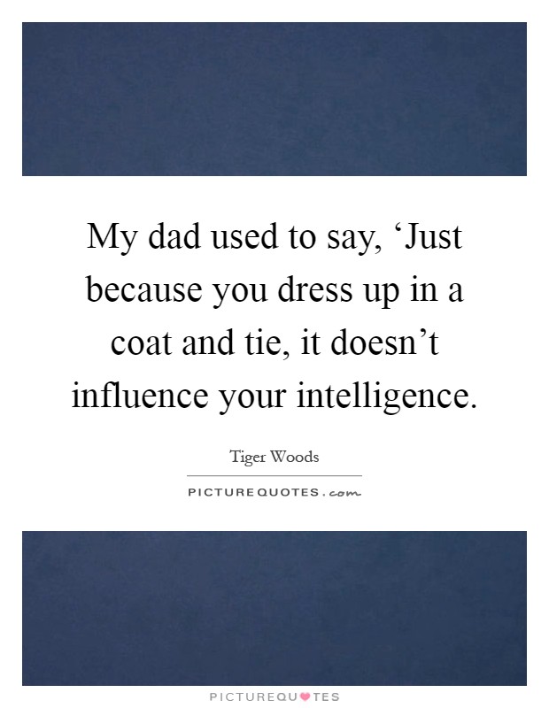 My dad used to say, ‘Just because you dress up in a coat and tie, it doesn't influence your intelligence Picture Quote #1