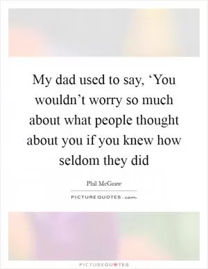 My dad used to say, ‘You wouldn’t worry so much about what people thought about you if you knew how seldom they did Picture Quote #1