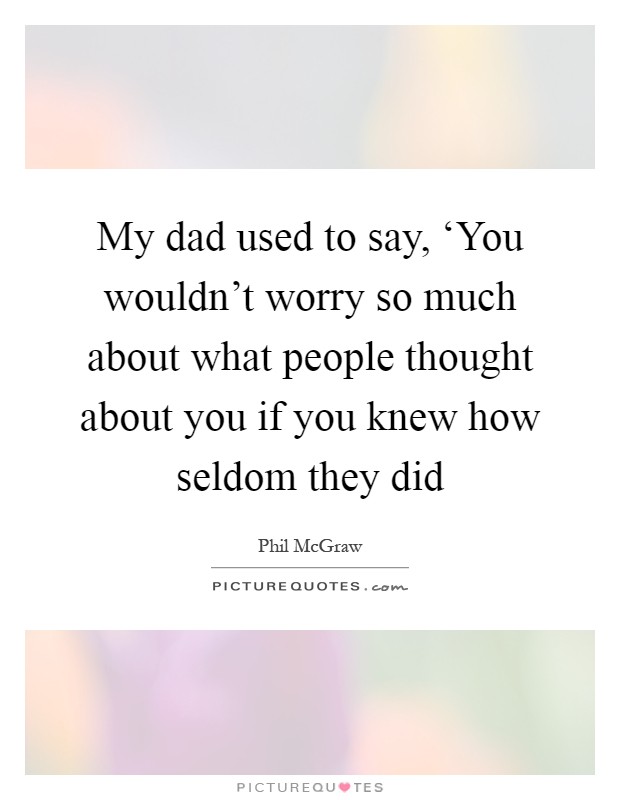 My dad used to say, ‘You wouldn't worry so much about what people thought about you if you knew how seldom they did Picture Quote #1