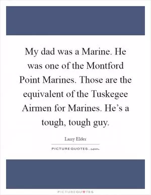My dad was a Marine. He was one of the Montford Point Marines. Those are the equivalent of the Tuskegee Airmen for Marines. He’s a tough, tough guy Picture Quote #1