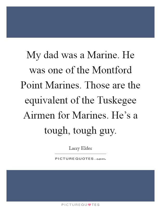 My dad was a Marine. He was one of the Montford Point Marines. Those are the equivalent of the Tuskegee Airmen for Marines. He's a tough, tough guy Picture Quote #1