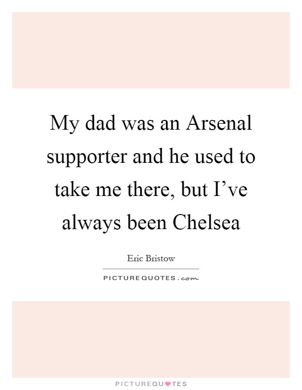 My dad was an Arsenal supporter and he used to take me there, but I've always been Chelsea Picture Quote #1