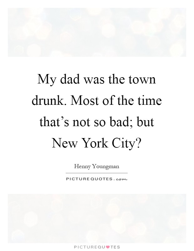 My dad was the town drunk. Most of the time that's not so bad; but New York City? Picture Quote #1